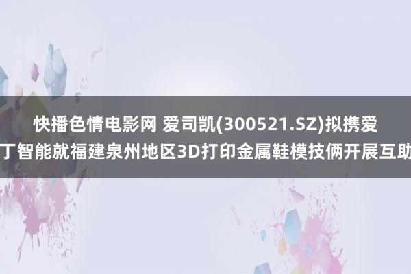 快播色情电影网 爱司凯(300521.SZ)拟携爱丁智能就福建泉州地区3D打印金属鞋模技俩开展互助