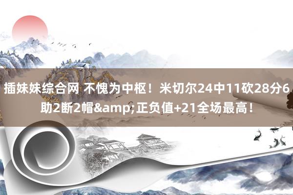 插妹妹综合网 不愧为中枢！米切尔24中11砍28分6助2断2帽&正负值+21全场最高！