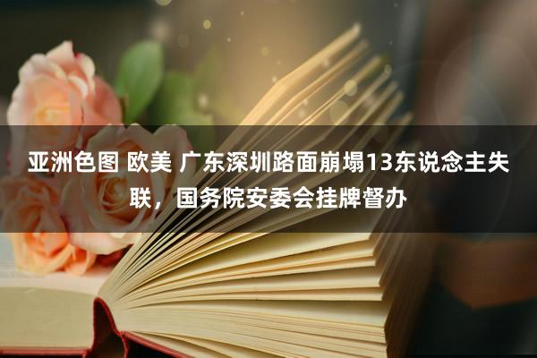 亚洲色图 欧美 广东深圳路面崩塌13东说念主失联，国务院安委会挂牌督办