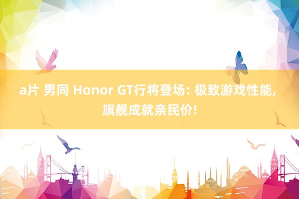 a片 男同 Honor GT行将登场: 极致游戏性能， 旗舰成就亲民价!