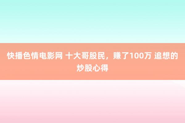 快播色情电影网 十大哥股民，赚了100万 追想的炒股心得