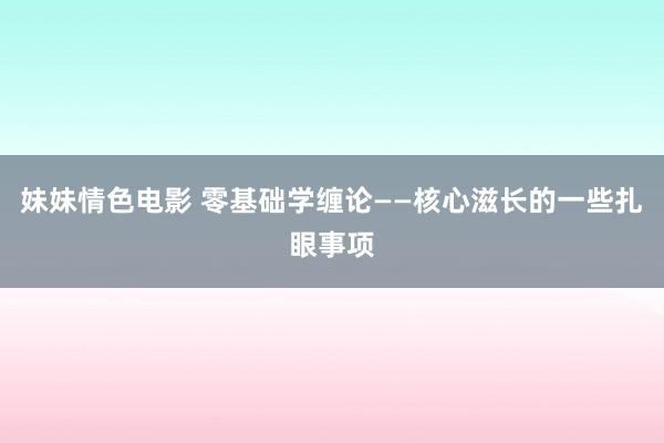 妹妹情色电影 零基础学缠论——核心滋长的一些扎眼事项