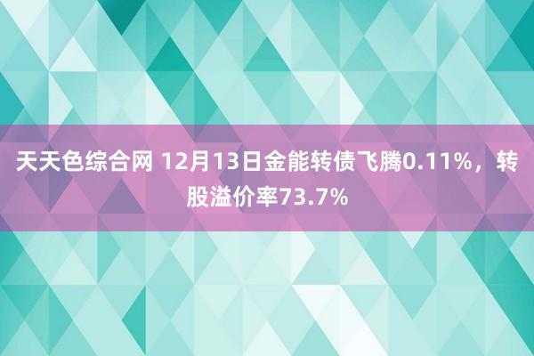 天天色综合网 12月13日金能转债飞腾0.11%，转股溢价率73.7%