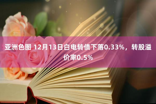 亚洲色图 12月13日白电转债下落0.33%，转股溢价率0.5%