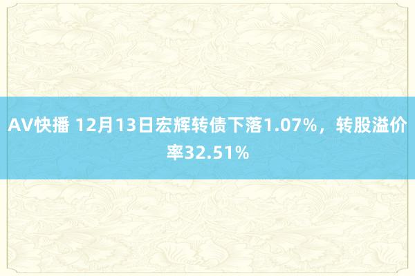 AV快播 12月13日宏辉转债下落1.07%，转股溢价率32.51%