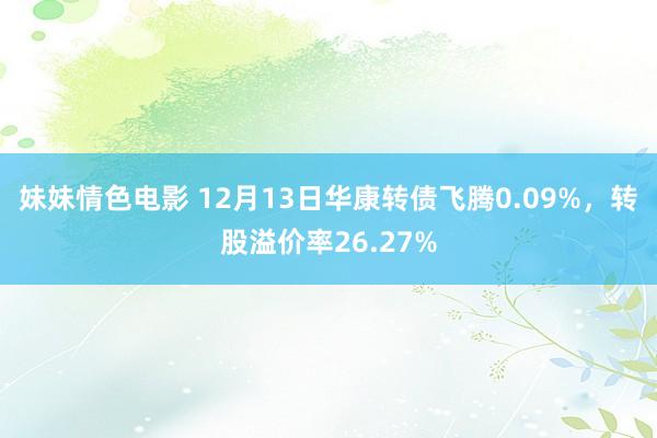 妹妹情色电影 12月13日华康转债飞腾0.09%，转股溢价率26.27%