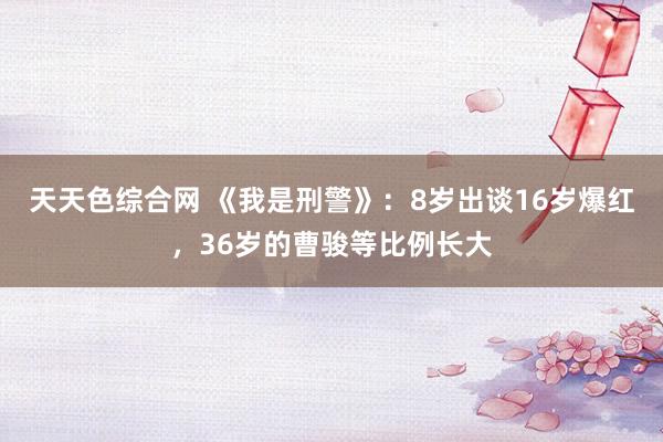 天天色综合网 《我是刑警》：8岁出谈16岁爆红，36岁的曹骏等比例长大