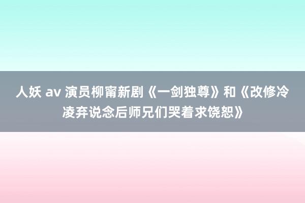 人妖 av 演员柳甯新剧《一剑独尊》和《改修冷凌弃说念后师兄们哭着求饶恕》