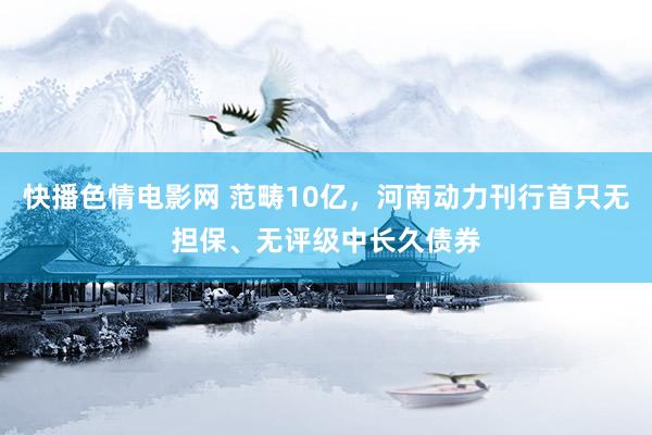 快播色情电影网 范畴10亿，河南动力刊行首只无担保、无评级中长久债券