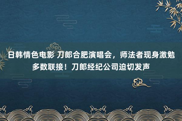 日韩情色电影 刀郎合肥演唱会，师法者现身激勉多数联接！刀郎经纪公司迫切发声