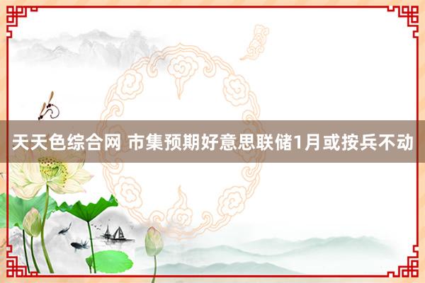 天天色综合网 市集预期好意思联储1月或按兵不动