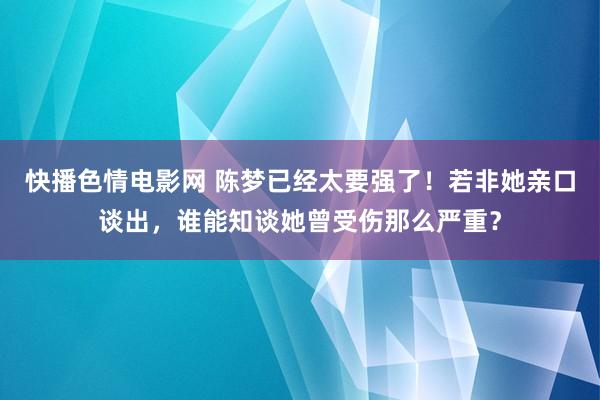 快播色情电影网 陈梦已经太要强了！若非她亲口谈出，谁能知谈她曾受伤那么严重？