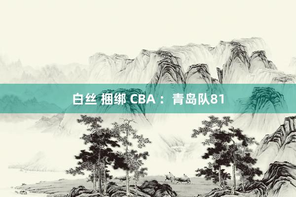 白丝 捆绑 CBA ：青岛队81