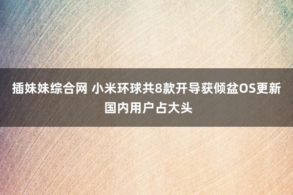 插妹妹综合网 小米环球共8款开导获倾盆OS更新 国内用户占大头