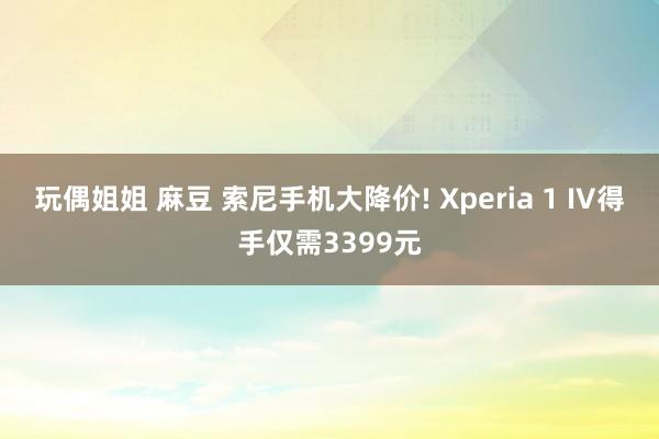 玩偶姐姐 麻豆 索尼手机大降价! Xperia 1 IV得手仅需3399元