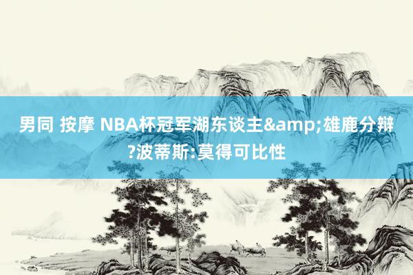 男同 按摩 NBA杯冠军湖东谈主&雄鹿分辩?波蒂斯:莫得可比性