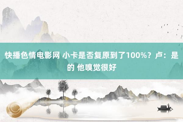 快播色情电影网 小卡是否复原到了100%？卢：是的 他嗅觉很好