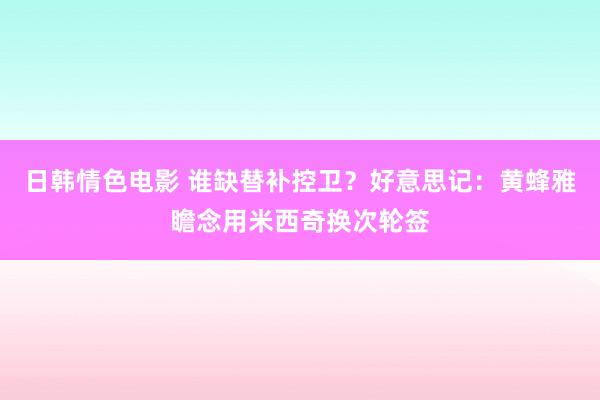 日韩情色电影 谁缺替补控卫？好意思记：黄蜂雅瞻念用米西奇换次轮签