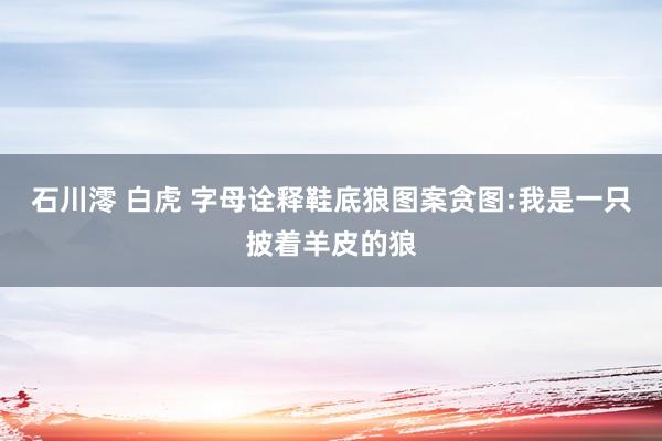 石川澪 白虎 字母诠释鞋底狼图案贪图:我是一只披着羊皮的狼