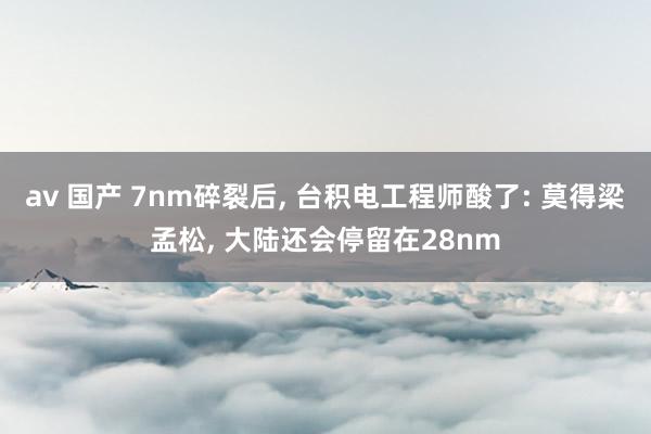 av 国产 7nm碎裂后， 台积电工程师酸了: 莫得梁孟松， 大陆还会停留在28nm