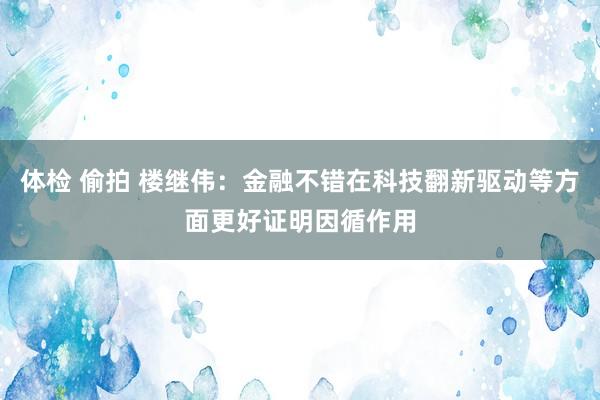 体检 偷拍 楼继伟：金融不错在科技翻新驱动等方面更好证明因循作用