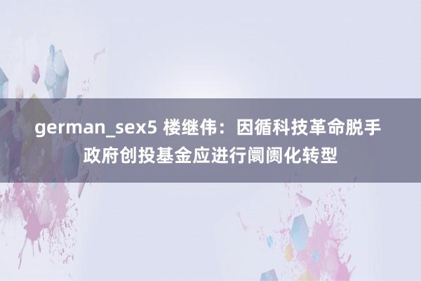 german_sex5 楼继伟：因循科技革命脱手 政府创投基金应进行阛阓化转型