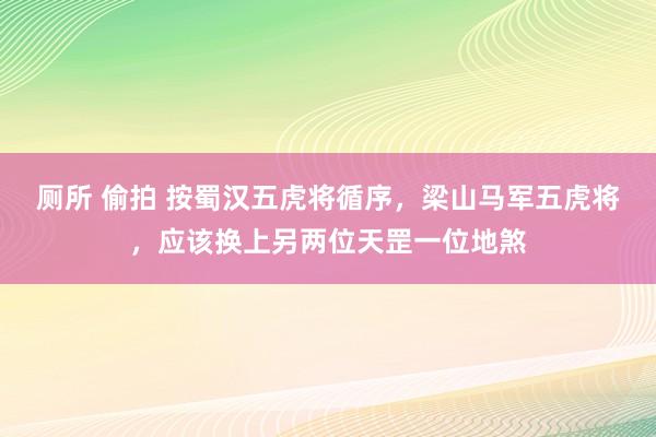 厕所 偷拍 按蜀汉五虎将循序，梁山马军五虎将，应该换上另两位天罡一位地煞