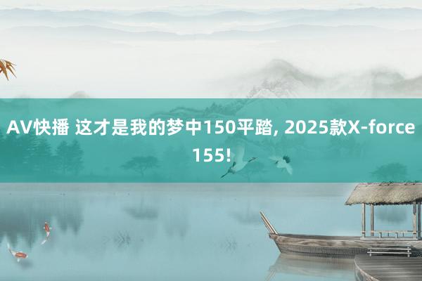 AV快播 这才是我的梦中150平踏， 2025款X-force155!