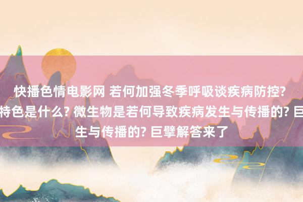 快播色情电影网 若何加强冬季呼吸谈疾病防控? 流感的流行特色是什么? 微生物是若何导致疾病发生与传播的? 巨擘解答来了