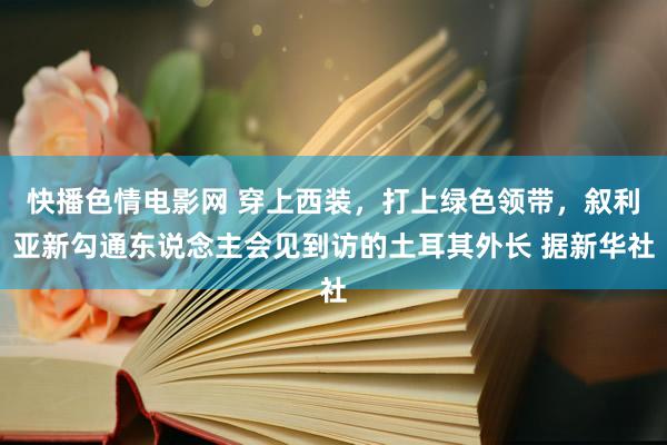 快播色情电影网 穿上西装，打上绿色领带，叙利亚新勾通东说念主会见到访的土耳其外长 据新华社