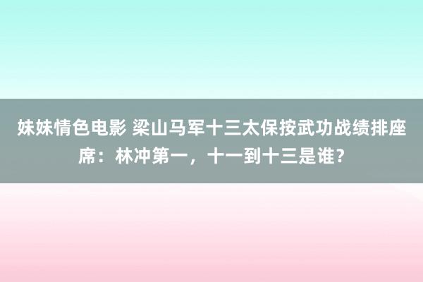 妹妹情色电影 梁山马军十三太保按武功战绩排座席：林冲第一，十一到十三是谁？