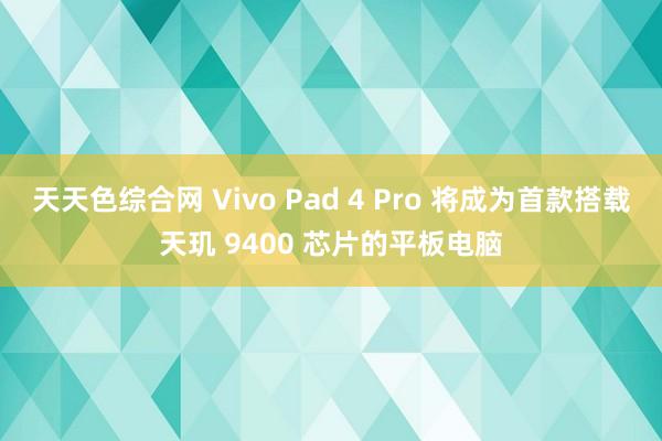 天天色综合网 Vivo Pad 4 Pro 将成为首款搭载天玑 9400 芯片的平板电脑