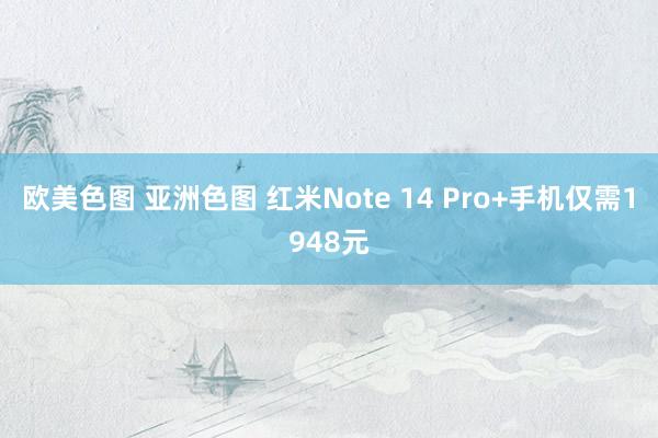 欧美色图 亚洲色图 红米Note 14 Pro+手机仅需1948元