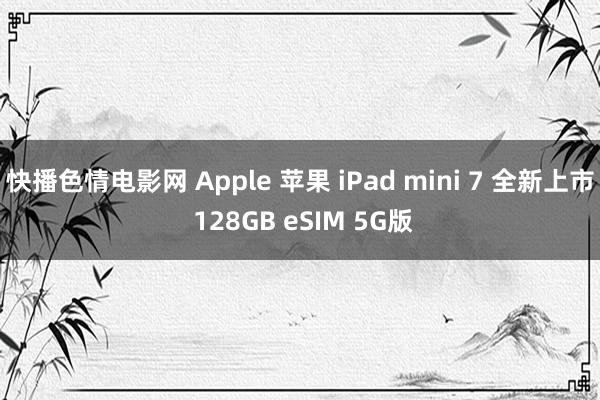 快播色情电影网 Apple 苹果 iPad mini 7 全新上市 128GB eSIM 5G版