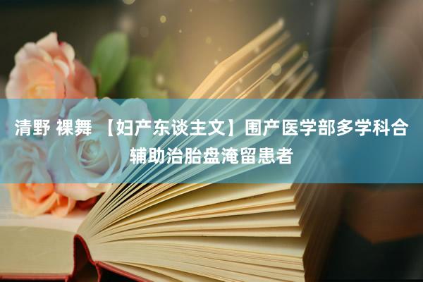 清野 裸舞 【妇产东谈主文】围产医学部多学科合辅助治胎盘淹留患者