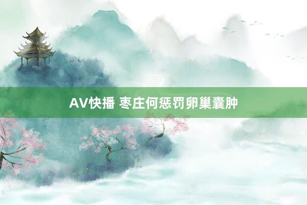 AV快播 枣庄何惩罚卵巢囊肿