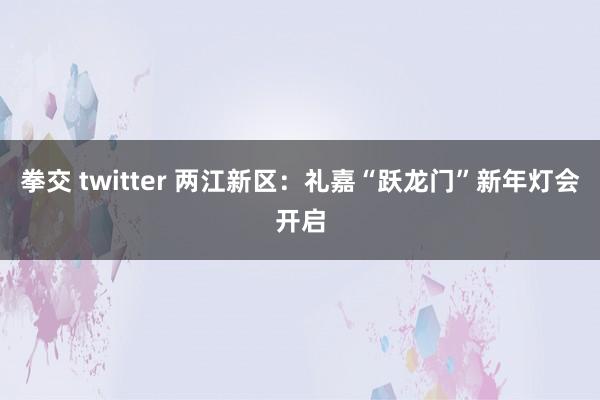 拳交 twitter 两江新区：礼嘉“跃龙门”新年灯会开启