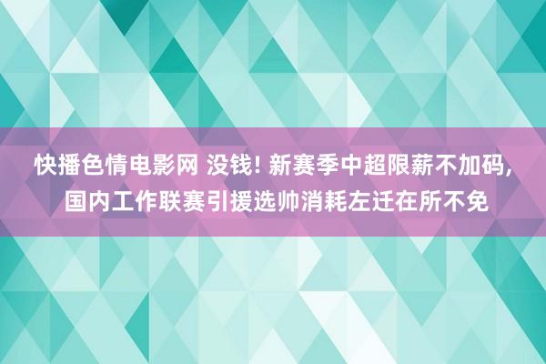 快播色情电影网 没钱! 新赛季中超限薪不加码， 国内工作联赛引援选帅消耗左迁在所不免