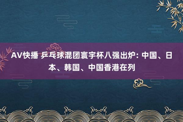 AV快播 乒乓球混团寰宇杯八强出炉: 中国、日本、韩国、中国香港在列