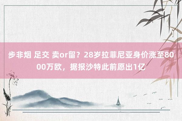 步非烟 足交 卖or留？28岁拉菲尼亚身价涨至8000万欧，据报沙特此前愿出1亿