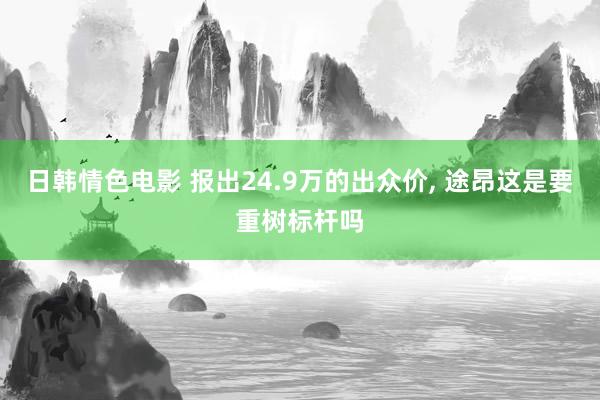 日韩情色电影 报出24.9万的出众价， 途昂这是要重树标杆吗