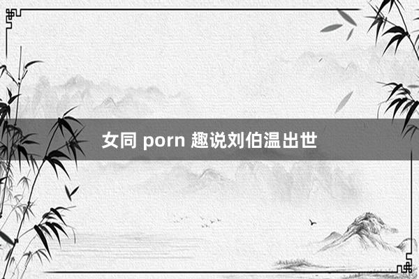 女同 porn 趣说刘伯温出世