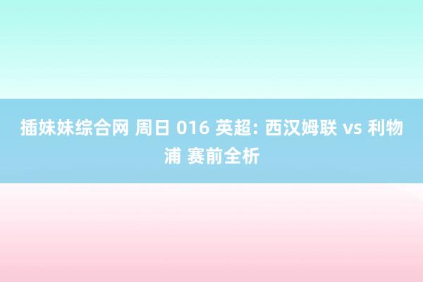 插妹妹综合网 周日 016 英超: 西汉姆联 vs 利物浦 赛前全析