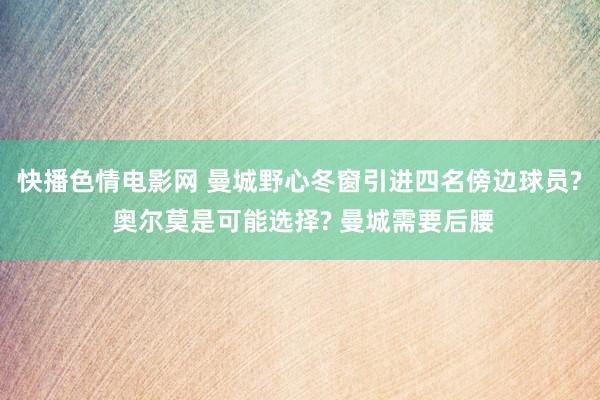 快播色情电影网 曼城野心冬窗引进四名傍边球员? 奥尔莫是可能选择? 曼城需要后腰