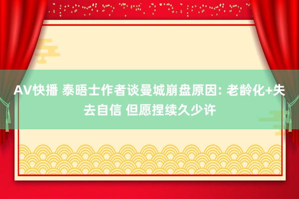 AV快播 泰晤士作者谈曼城崩盘原因: 老龄化+失去自信 但愿捏续久少许