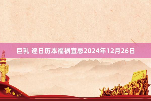 巨乳 逐日历本福祸宜忌2024年12月26日