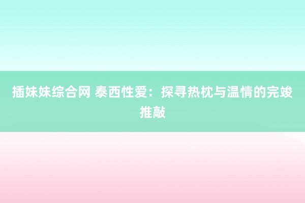 插妹妹综合网 泰西性爱：探寻热枕与温情的完竣推敲