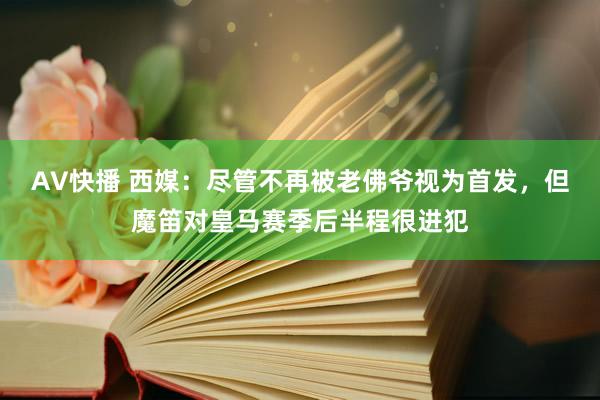 AV快播 西媒：尽管不再被老佛爷视为首发，但魔笛对皇马赛季后半程很进犯