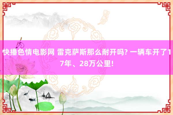 快播色情电影网 雷克萨斯那么耐开吗? 一辆车开了17年、28万公里!