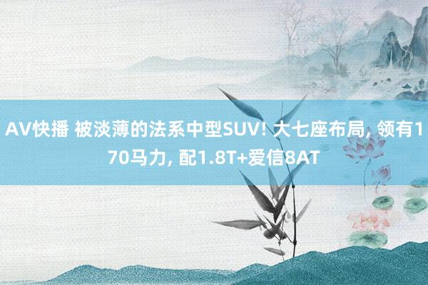 AV快播 被淡薄的法系中型SUV! 大七座布局， 领有170马力， 配1.8T+爱信8AT